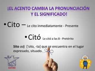 •Cito – Le cito inmediatamente - Presente
•Citó Le citó a las 8 - Pretérito
Sito adj ['sito, -ta] que se encuentra en el lugar
expresado, situado.
 