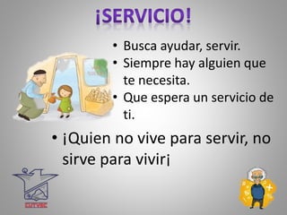 • Busca ayudar, servir.
• Siempre hay alguien que
te necesita.
• Que espera un servicio de
ti.
• ¡Quien no vive para servir, no
sirve para vivir¡
 