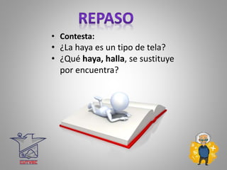 • Contesta:
• ¿La haya es un tipo de tela?
• ¿Qué haya, halla, se sustituye
por encuentra?
 