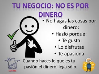 • No hagas las cosas por
dinero:
• Hazlo porque:
• Te gusta
• Lo disfrutas
• Te apasiona
Cuando haces lo que es tu
pasión el dinero llega sólo.
 