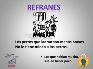 Los perros que ladran son menos bravos
No le tiene miedo a los perros.
• Los que hablan mucho,
suelen hacer poco.
 