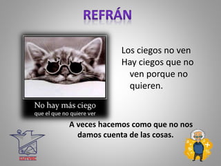 Los ciegos no ven
Hay ciegos que no
ven porque no
quieren.
A veces hacemos como que no nos
damos cuenta de las cosas.
 