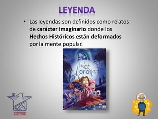 • Las leyendas son definidos como relatos
de carácter imaginario donde los
Hechos Históricos están deformados
por la mente popular.
 