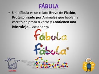 • Una fábula es un relato Breve de Ficción,
Protagonizado por Animales que hablan y
escrito en prosa o verso y Contienen una
Moraleja – enseñanza.
 
