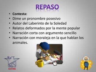 • Contesta:
• Dime un pronombre posesivo
• Autor del Laberinto de la Soledad
• Relatos deformados por la mente popular
• Narración corta con argumento sencillo
• Narración con moraleja en la que hablan los
animales.
 