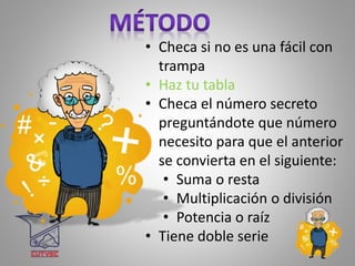 • Checa si no es una fácil con
trampa
• Haz tu tabla
• Checa el número secreto
preguntándote que número
necesito para que el anterior
se convierta en el siguiente:
• Suma o resta
• Multiplicación o división
• Potencia o raíz
• Tiene doble serie
 