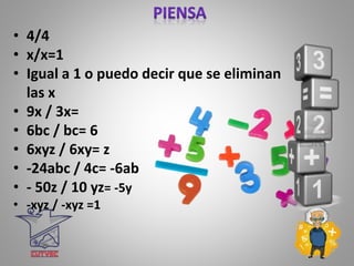 • 4/4
• x/x=1
• Igual a 1 o puedo decir que se eliminan
las x
• 9x / 3x=
• 6bc / bc= 6
• 6xyz / 6xy= z
• -24abc / 4c= -6ab
• - 50z / 10 yz= -5y
• -xyz / -xyz =1
 