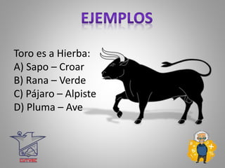 Toro es a Hierba:
A) Sapo – Croar
B) Rana – Verde
C) Pájaro – Alpiste
D) Pluma – Ave
 