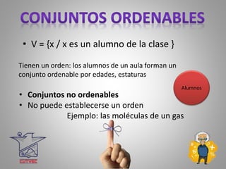 Tienen un orden: los alumnos de un aula forman un
conjunto ordenable por edades, estaturas
Alumnos
• V = {x / x es un alumno de la clase }
• Conjuntos no ordenables
• No puede establecerse un orden
Ejemplo: las moléculas de un gas
 