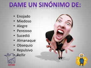 • Enojado
• Miedoso
• Alegre
• Perezoso
• Sucedió
• Almanaque
• Obsequio
• Repulsivo
• Reñir
 