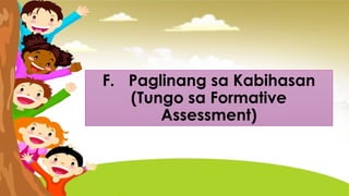 F. Paglinang sa Kabihasan
(Tungo sa Formative
Assessment)
 