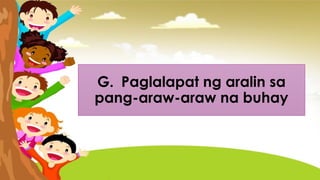 G. Paglalapat ng aralin sa
pang-araw-araw na buhay
 
