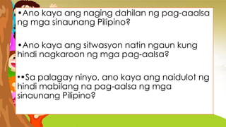 •Ano kaya ang naging dahilan ng pag-aaalsa
ng mga sinaunang Pilipino?
•Ano kaya ang sitwasyon natin ngaun kung
hindi nagkaroon ng mga pag-aalsa?
••Sa palagay ninyo, ano kaya ang naidulot ng
hindi mabilang na pag-aalsa ng mga
sinaunang Pilipino?
 