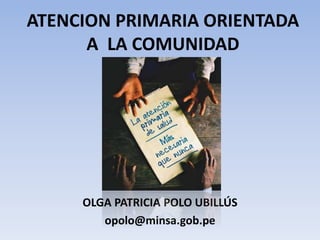 ATENCION PRIMARIA ORIENTADA 
A LA COMUNIDAD 
OLGA PATRICIA POLO UBILLÚS 
opolo@minsa.gob.pe 
 