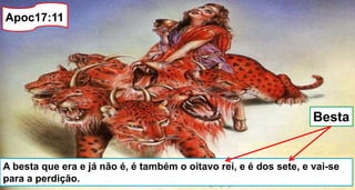 A besta que era e já não é, é também o oitavo rei, e é dos sete, e vai-se
para a perdição.
Apoc17:11
Besta
 