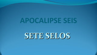 SETE SELOSSETE SELOS
APOCALIPSE SEIS
 