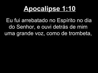 Apocalipse 1:10
 Eu fui arrebatado no Espírito no dia
  do Senhor, e ouvi detrás de mim
uma grande voz, como de trombeta,
 