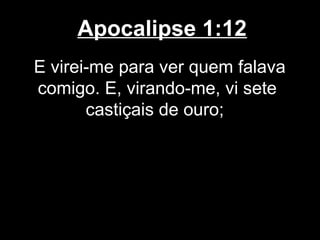 Apocalipse 1:12
E virei-me para ver quem falava
comigo. E, virando-me, vi sete
       castiçais de ouro;
 