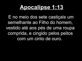 Apocalipse 1:13
 E no meio dos sete castiçais um
 semelhante ao Filho do homem,
vestido até aos pés de uma roupa
 comprida, e cingido pelos peitos
      com um cinto de ouro.
 