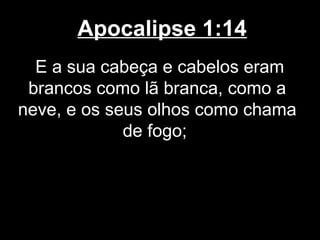 Apocalipse 1:14
  E a sua cabeça e cabelos eram
 brancos como lã branca, como a
neve, e os seus olhos como chama
             de fogo;
 