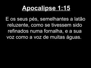 Apocalipse 1:15
E os seus pés, semelhantes a latão
 reluzente, como se tivessem sido
 refinados numa fornalha, e a sua
voz como a voz de muitas águas.
 