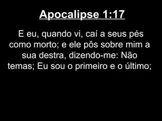 Apocalipse 1:17
   E eu, quando vi, caí a seus pés
 como morto; e ele pôs sobre mim a
    sua destra, dizendo-me: Não
temas; Eu sou o primeiro e o último;
 