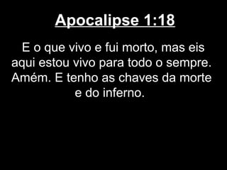Apocalipse 1:18
 E o que vivo e fui morto, mas eis
aqui estou vivo para todo o sempre.
Amém. E tenho as chaves da morte
           e do inferno.
 