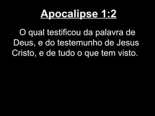 Apocalipse 1:2
 O qual testificou da palavra de
Deus, e do testemunho de Jesus
Cristo, e de tudo o que tem visto.
 