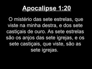 Apocalipse 1:20
 O mistério das sete estrelas, que
 viste na minha destra, e dos sete
castiçais de ouro. As sete estrelas
são os anjos das sete igrejas, e os
  sete castiçais, que viste, são as
            sete igrejas.
 