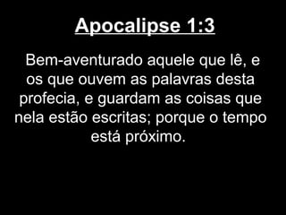 Apocalipse 1:3
  Bem-aventurado aquele que lê, e
  os que ouvem as palavras desta
 profecia, e guardam as coisas que
nela estão escritas; porque o tempo
            está próximo.
 