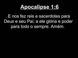 Apocalipse 1:6
 E nos fez reis e sacerdotes para
Deus e seu Pai; a ele glória e poder
   para todo o sempre. Amém.
 