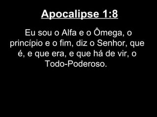 Apocalipse 1:8
    Eu sou o Alfa e o Ômega, o
princípio e o fim, diz o Senhor, que
  é, e que era, e que há de vir, o
          Todo-Poderoso.
 