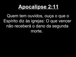 Apocalipse 2:11
 Quem tem ouvidos, ouça o que o
Espírito diz às igrejas: O que vencer
 não receberá o dano da segunda
                morte.
 