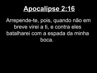 Apocalipse 2:16
Arrepende-te, pois, quando não em
   breve virei a ti, e contra eles
batalharei com a espada da minha
               boca.
 