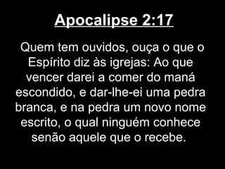 Apocalipse 2:17
 Quem tem ouvidos, ouça o que o
  Espírito diz às igrejas: Ao que
  vencer darei a comer do maná
escondido, e dar-lhe-ei uma pedra
branca, e na pedra um novo nome
 escrito, o qual ninguém conhece
   senão aquele que o recebe.
 