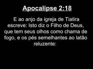 Apocalipse 2:18
    E ao anjo da igreja de Tiatira
  escreve: Isto diz o Filho de Deus,
que tem seus olhos como chama de
fogo, e os pés semelhantes ao latão
              reluzente:
 