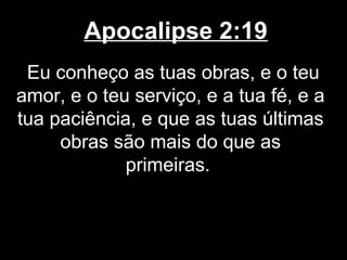 Apocalipse 2:19
 Eu conheço as tuas obras, e o teu
amor, e o teu serviço, e a tua fé, e a
tua paciência, e que as tuas últimas
     obras são mais do que as
             primeiras.
 