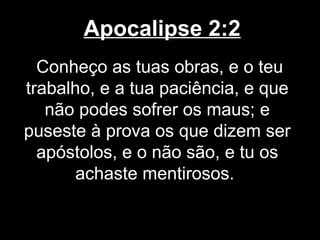 Apocalipse 2:2
  Conheço as tuas obras, e o teu
trabalho, e a tua paciência, e que
   não podes sofrer os maus; e
puseste à prova os que dizem ser
  apóstolos, e o não são, e tu os
       achaste mentirosos.
 