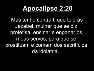 Apocalipse 2:20
  Mas tenho contra ti que toleras
    Jezabel, mulher que se diz
  profetisa, ensinar e enganar os
     meus servos, para que se
prostituam e comam dos sacrifícios
            da idolatria.
 