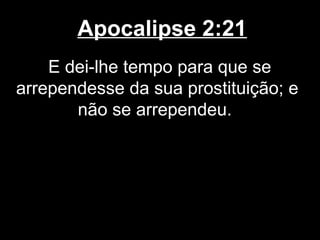 Apocalipse 2:21
    E dei-lhe tempo para que se
arrependesse da sua prostituição; e
       não se arrependeu.
 