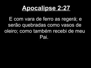 Apocalipse 2:27
  E com vara de ferro as regerá; e
  serão quebradas como vasos de
oleiro; como também recebi de meu
                Pai.
 
