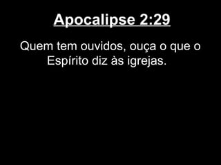 Apocalipse 2:29
Quem tem ouvidos, ouça o que o
   Espírito diz às igrejas.
 