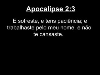 Apocalipse 2:3
   E sofreste, e tens paciência; e
trabalhaste pelo meu nome, e não
           te cansaste.
 