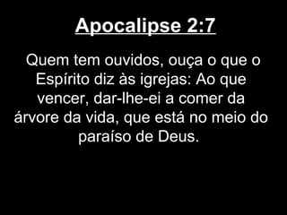 Apocalipse 2:7
  Quem tem ouvidos, ouça o que o
   Espírito diz às igrejas: Ao que
   vencer, dar-lhe-ei a comer da
árvore da vida, que está no meio do
         paraíso de Deus.
 