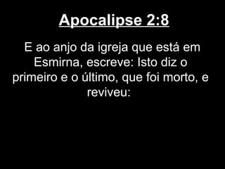 Apocalipse 2:8
  E ao anjo da igreja que está em
    Esmirna, escreve: Isto diz o
primeiro e o último, que foi morto, e
              reviveu:
 