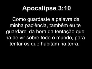 Apocalipse 3:10
   Como guardaste a palavra da
 minha paciência, também eu te
guardarei da hora da tentação que
há de vir sobre todo o mundo, para
 tentar os que habitam na terra.
 