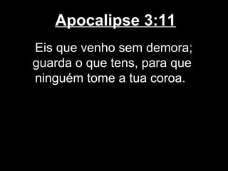 Apocalipse 3:11
Eis que venho sem demora;
guarda o que tens, para que
ninguém tome a tua coroa.
 