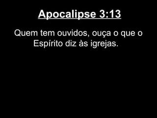 Apocalipse 3:13
Quem tem ouvidos, ouça o que o
   Espírito diz às igrejas.
 