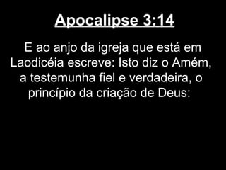 Apocalipse 3:14
  E ao anjo da igreja que está em
Laodicéia escreve: Isto diz o Amém,
 a testemunha fiel e verdadeira, o
   princípio da criação de Deus:
 