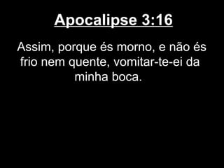Apocalipse 3:16
Assim, porque és morno, e não és
frio nem quente, vomitar-te-ei da
          minha boca.
 